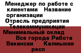 Менеджер по работе с клиентами › Название организации ­ Neo sites › Отрасль предприятия ­ Телекоммуникации › Минимальный оклад ­ 35 000 - Все города Работа » Вакансии   . Калмыкия респ.